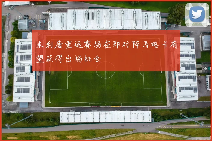 米利唐重返赛场在即对阵马略卡有望获得出场机会