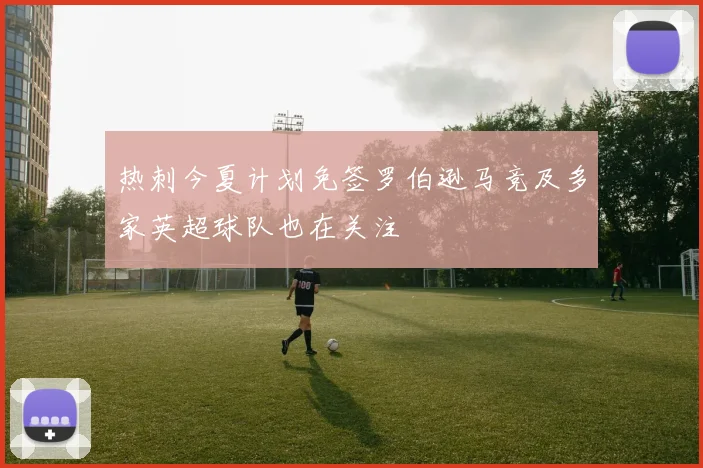 热刺今夏计划免签罗伯逊马竞及多家英超球队也在关注